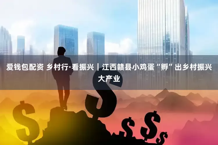 爱钱包配资 乡村行·看振兴｜江西赣县小鸡蛋“孵”出乡村振兴大产业