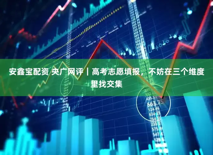 安鑫宝配资 央广网评｜高考志愿填报，不妨在三个维度里找交集