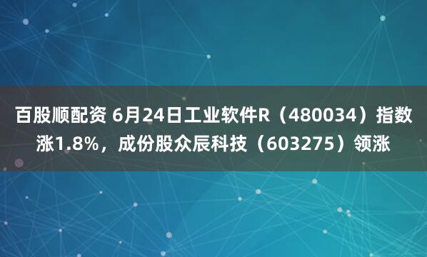 百股顺配资 6月24日工业软件R（480034）指数涨1.8%，成份股众辰科技（603275）领涨