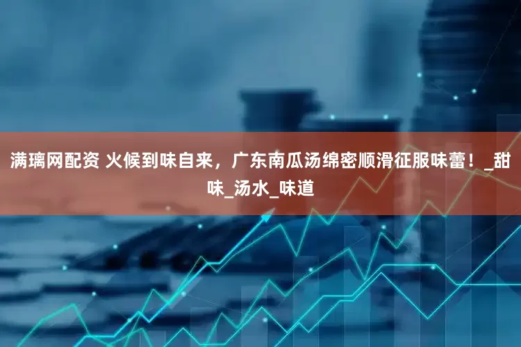 满璃网配资 火候到味自来，广东南瓜汤绵密顺滑征服味蕾！_甜味_汤水_味道