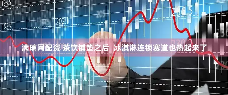 满璃网配资 茶饮铺垫之后  冰淇淋连锁赛道也热起来了