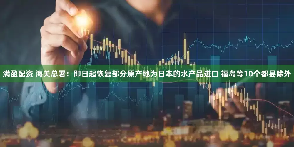 满盈配资 海关总署：即日起恢复部分原产地为日本的水产品进口 福岛等10个都县除外