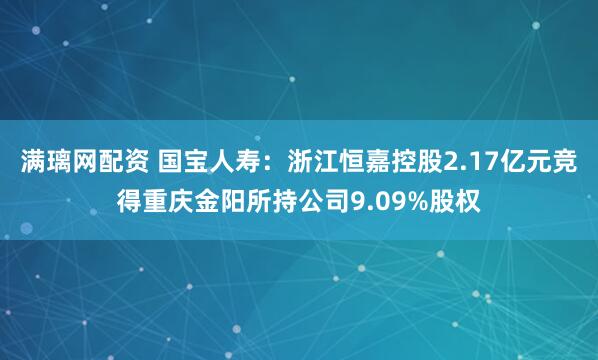 满璃网配资 国宝人寿：浙江恒嘉控股2.17亿元竞得重庆金阳所持公司9.09%股权