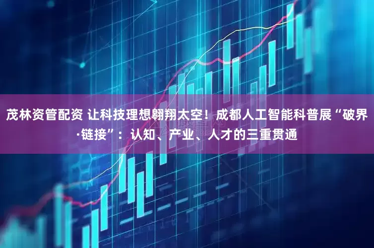 茂林资管配资 让科技理想翱翔太空！成都人工智能科普展“破界·链接”：认知、产业、人才的三重贯通