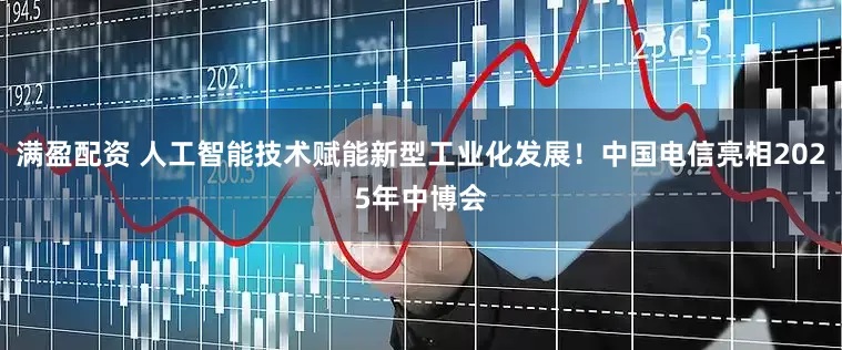 满盈配资 人工智能技术赋能新型工业化发展！中国电信亮相2025年中博会