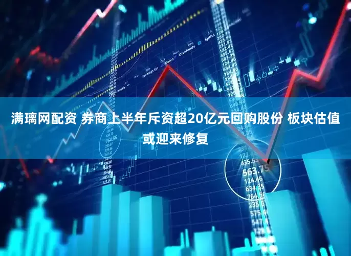满璃网配资 券商上半年斥资超20亿元回购股份 板块估值或迎来修复