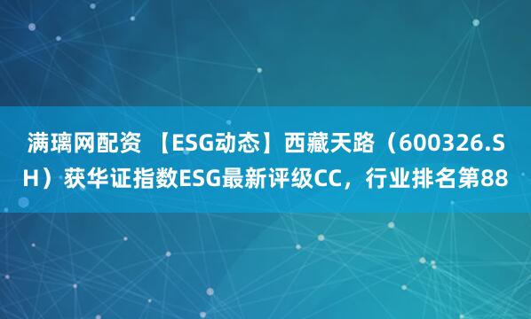 满璃网配资 【ESG动态】西藏天路（600326.SH）获华证指数ESG最新评级CC，行业排名第88