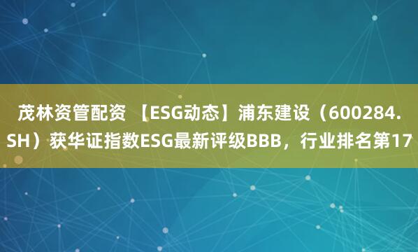 茂林资管配资 【ESG动态】浦东建设（600284.SH）获华证指数ESG最新评级BBB，行业排名第17