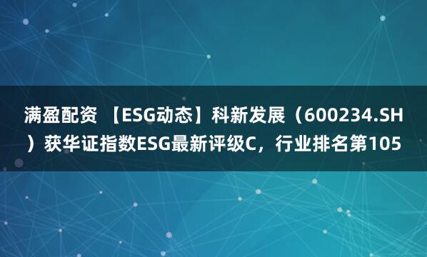 满盈配资 【ESG动态】科新发展（600234.SH）获华证指数ESG最新评级C，行业排名第105