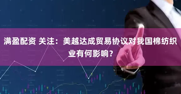 满盈配资 关注：美越达成贸易协议对我国棉纺织业有何影响？