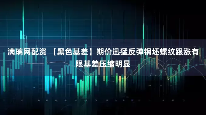 满璃网配资 【黑色基差】期价迅猛反弹钢坯螺纹跟涨有限基差压缩明显
