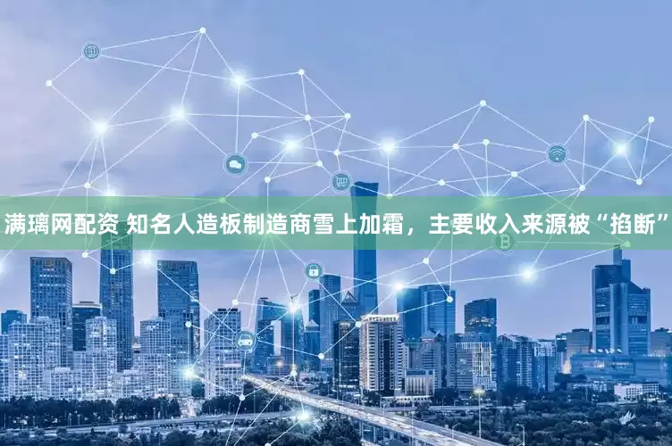 满璃网配资 知名人造板制造商雪上加霜，主要收入来源被“掐断”