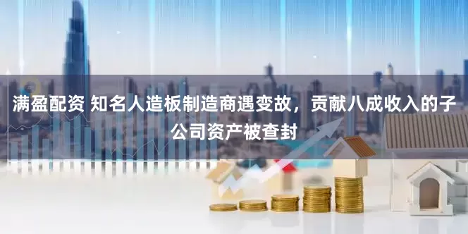 满盈配资 知名人造板制造商遇变故，贡献八成收入的子公司资产被查封