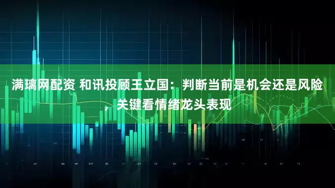 满璃网配资 和讯投顾王立国：判断当前是机会还是风险，关键看情绪龙头表现