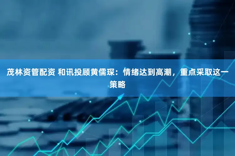 茂林资管配资 和讯投顾黄儒琛：情绪达到高潮，重点采取这一策略