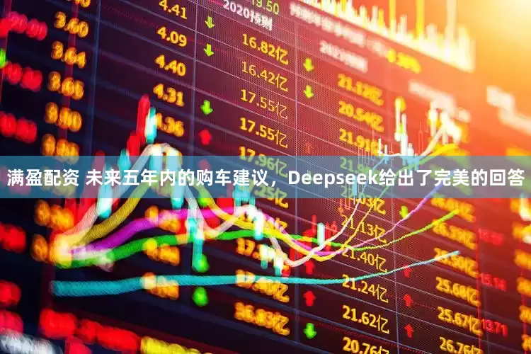 满盈配资 未来五年内的购车建议，Deepseek给出了完美的回答