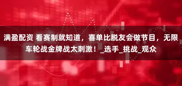 满盈配资 看赛制就知道，喜单比脱友会做节目，无限车轮战金牌战太刺激！_选手_挑战_观众