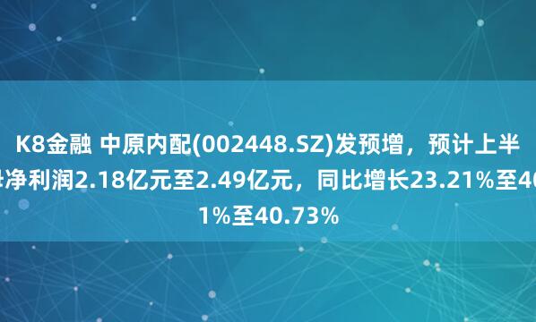 K8金融 中原内配(002448.SZ)发预增，预计上半年归母净利润2.18亿元至2.49亿元，同比增长23.21%至40.73%