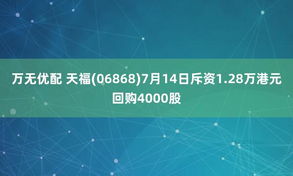 万无优配 天福(06868)7月14日斥资1.28万港元回购4000股