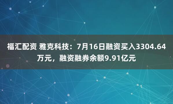福汇配资 雅克科技：7月16日融资买入3304.64万元，融资融券余额9.91亿元