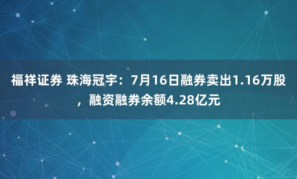 福祥证券 珠海冠宇：7月16日融券卖出1.16万股，融资融券余额4.28亿元