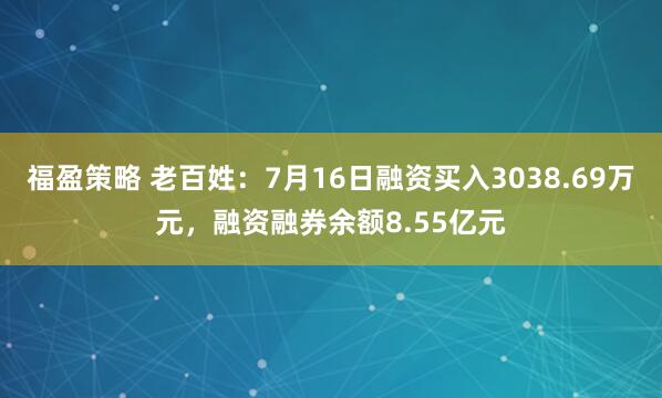 福盈策略 老百姓：7月16日融资买入3038.69万元，融资融券余额8.55亿元