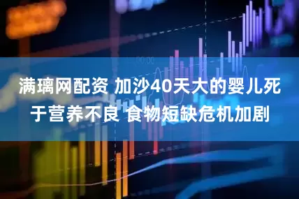 满璃网配资 加沙40天大的婴儿死于营养不良 食物短缺危机加剧