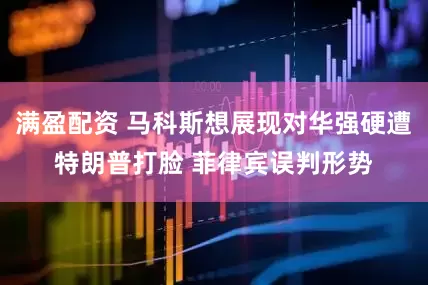 满盈配资 马科斯想展现对华强硬遭特朗普打脸 菲律宾误判形势
