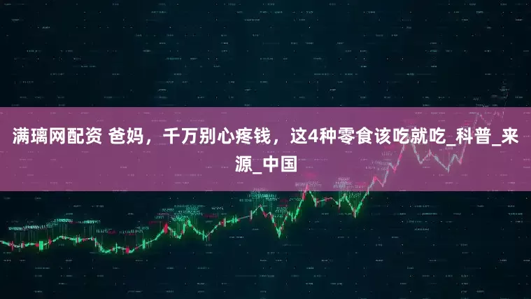 满璃网配资 爸妈，千万别心疼钱，这4种零食该吃就吃_科普_来源_中国