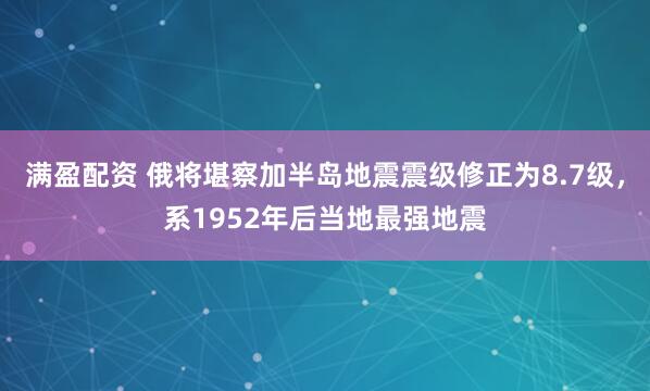 满盈配资 俄将堪察加半岛地震震级修正为8.7级，系1952年后当地最强地震
