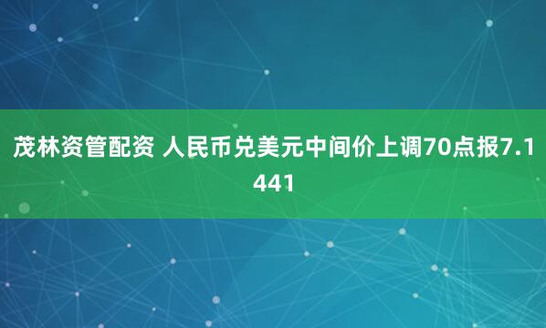 茂林资管配资 人民币兑美元中间价上调70点报7.1441