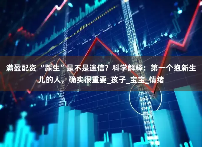 满盈配资 “踩生”是不是迷信？科学解释：第一个抱新生儿的人，确实很重要_孩子_宝宝_情绪