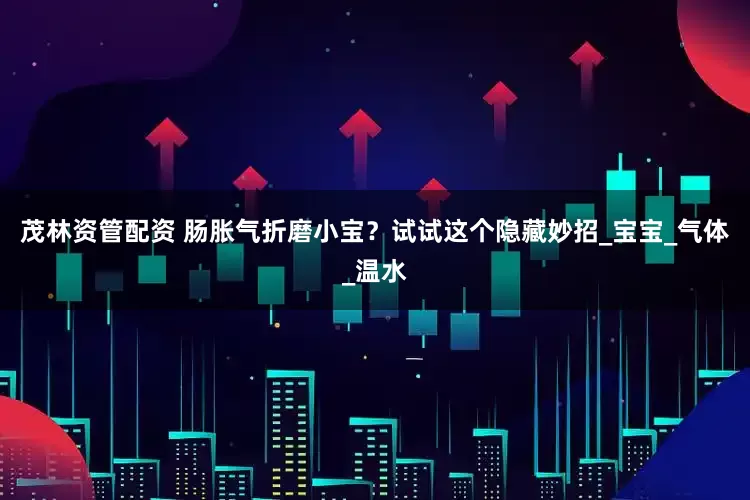 茂林资管配资 肠胀气折磨小宝？试试这个隐藏妙招_宝宝_气体_温水