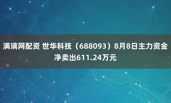 满璃网配资 世华科技（688093）8月8日主力资金净卖出611.24万元