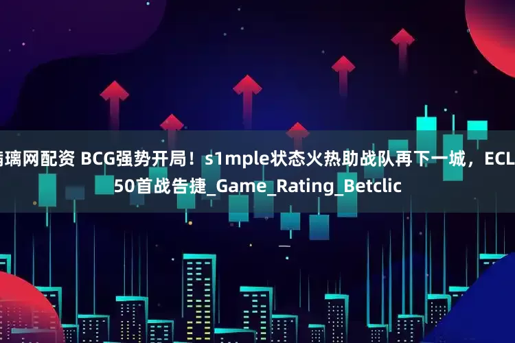 满璃网配资 BCG强势开局！s1mple状态火热助战队再下一城，ECL S50首战告捷_Game_Rating_Betclic