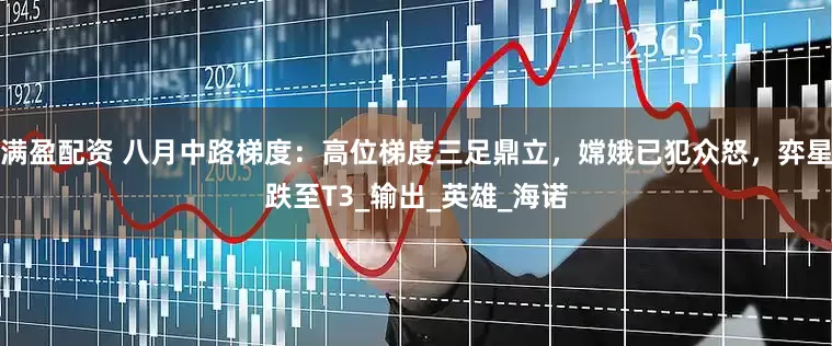 满盈配资 八月中路梯度：高位梯度三足鼎立，嫦娥已犯众怒，弈星跌至T3_输出_英雄_海诺