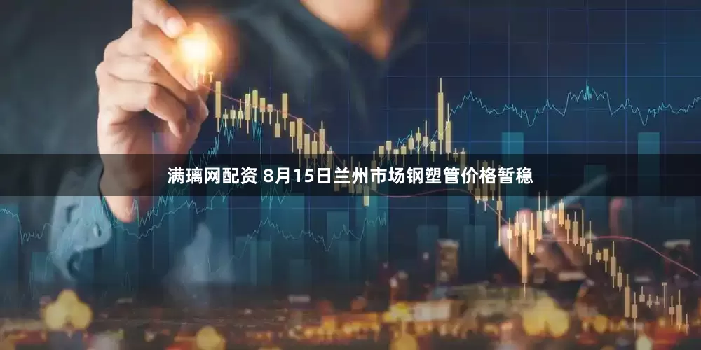 满璃网配资 8月15日兰州市场钢塑管价格暂稳