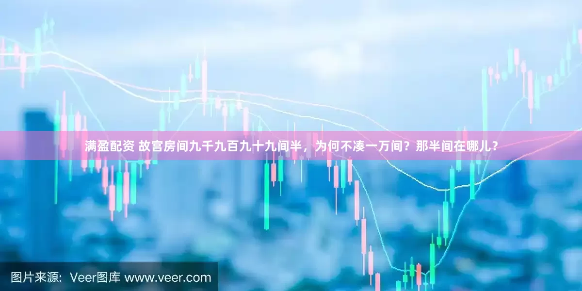 满盈配资 故宫房间九千九百九十九间半，为何不凑一万间？那半间在哪儿？