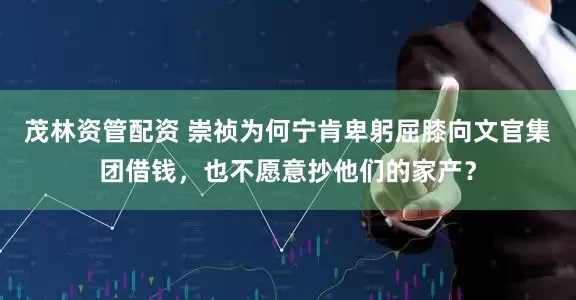 茂林资管配资 崇祯为何宁肯卑躬屈膝向文官集团借钱，也不愿意抄他们的家产？