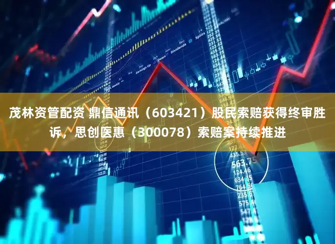 茂林资管配资 鼎信通讯（603421）股民索赔获得终审胜诉，思创医惠（300078）索赔案持续推进
