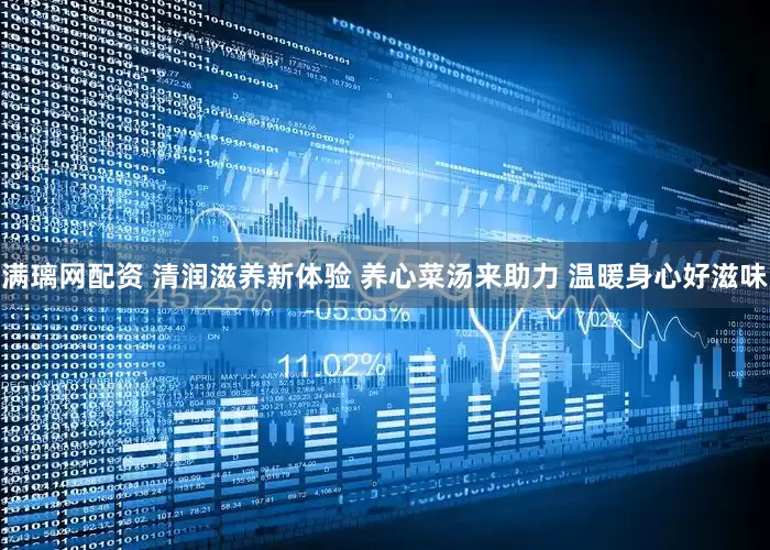满璃网配资 清润滋养新体验 养心菜汤来助力 温暖身心好滋味