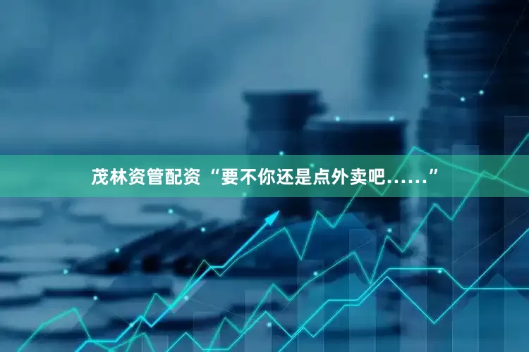 茂林资管配资 “要不你还是点外卖吧……”