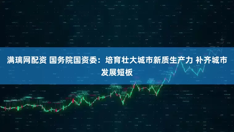 满璃网配资 国务院国资委：培育壮大城市新质生产力 补齐城市发展短板