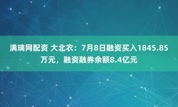 满璃网配资 大北农：7月8日融资买入1845.85万元，融资融券余额8.4亿元