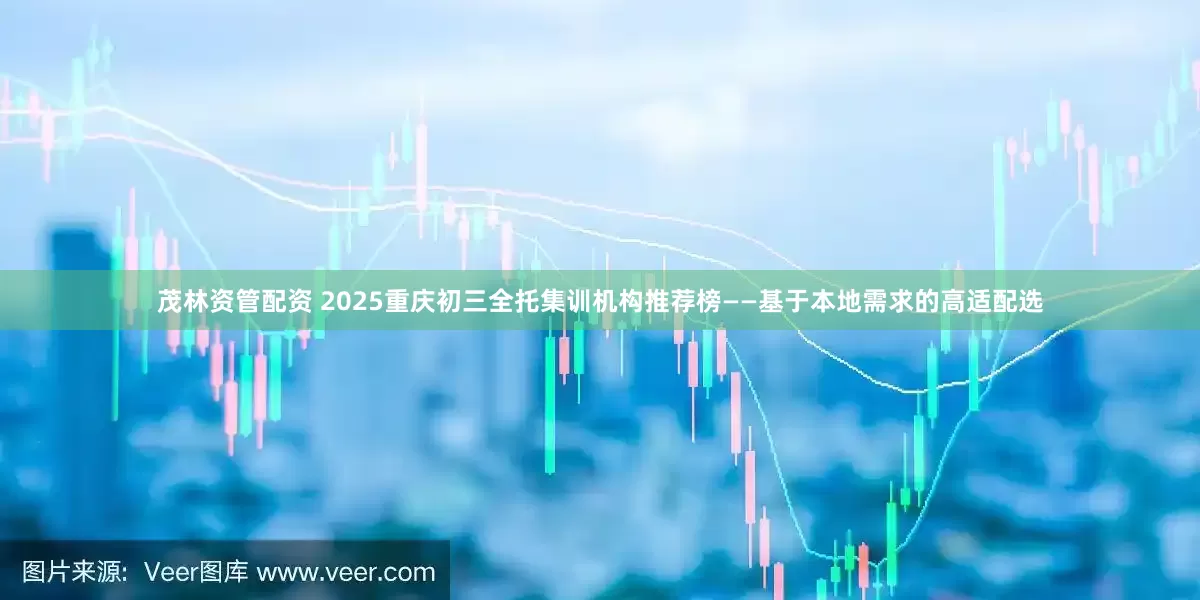 茂林资管配资 2025重庆初三全托集训机构推荐榜——基于本地需求的高适配选