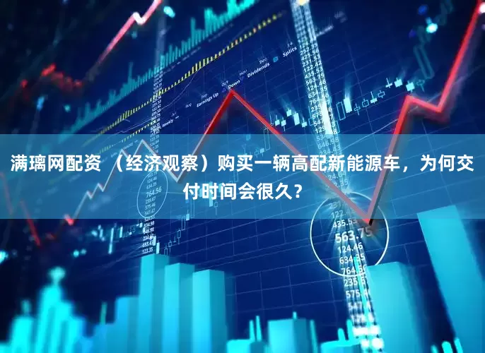 满璃网配资 （经济观察）购买一辆高配新能源车，为何交付时间会很久？