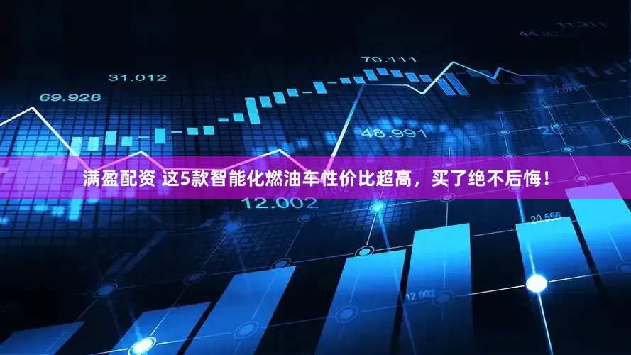 满盈配资 这5款智能化燃油车性价比超高，买了绝不后悔！