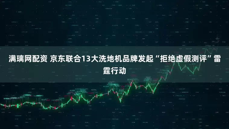 满璃网配资 京东联合13大洗地机品牌发起“拒绝虚假测评”雷霆行动