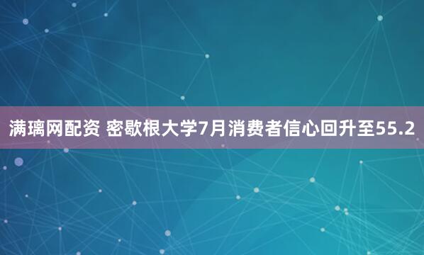 满璃网配资 密歇根大学7月消费者信心回升至55.2
