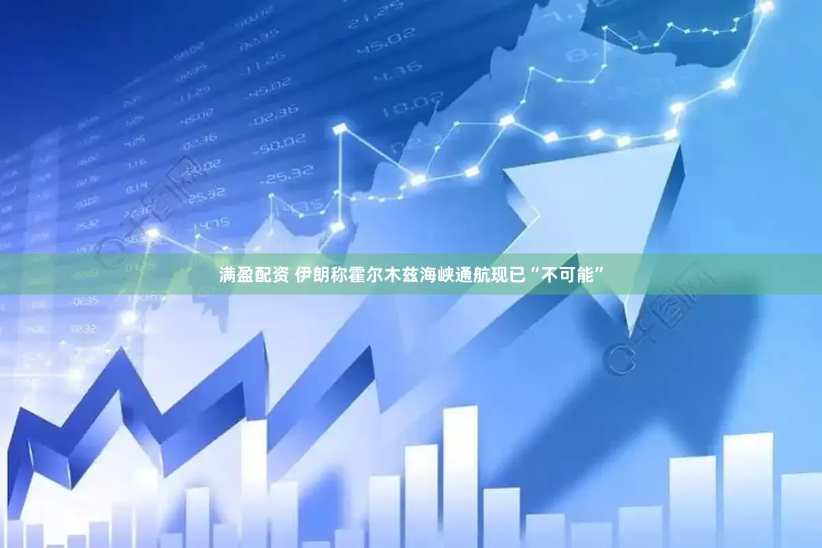 满盈配资 伊朗称霍尔木兹海峡通航现已“不可能”